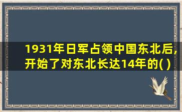 1931年日军占领中国东北后,开始了对东北长达14年的( )